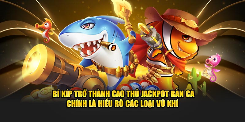Bí kíp trở thành cao thủ jackpot bắn cá chính là hiểu rõ các loại vũ khí