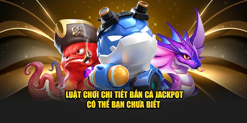Luật chơi chi tiết bắn cá jackpot có thể bạn chưa biết